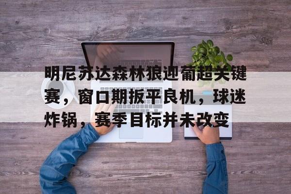 九游体育官网-明尼苏达森林狼迎葡超关键赛，窗口期扳平良机，球迷炸锅，赛季目标并未改变的简单介绍